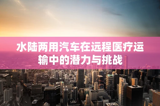 水陆两用汽车在远程医疗运输中的潜力与挑战