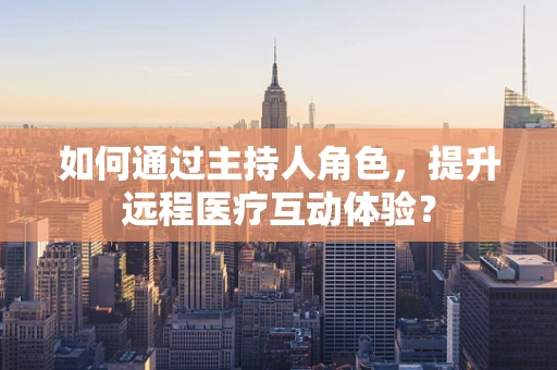 如何通过主持人角色，提升远程医疗互动体验？