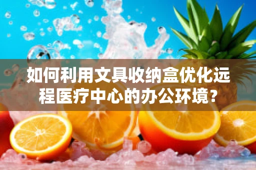 如何利用文具收纳盒优化远程医疗中心的办公环境？