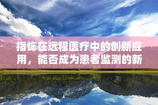 指饰在远程医疗中的创新应用，能否成为患者监测的新触点？