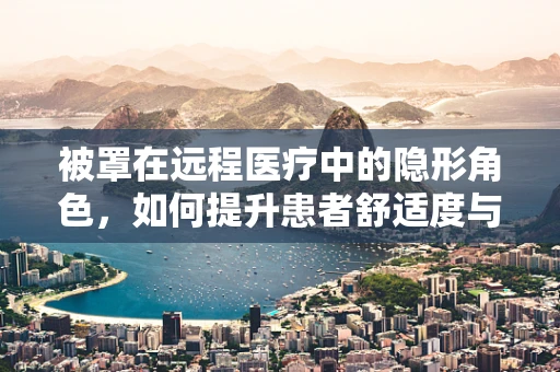 被罩在远程医疗中的隐形角色，如何提升患者舒适度与卫生安全？
