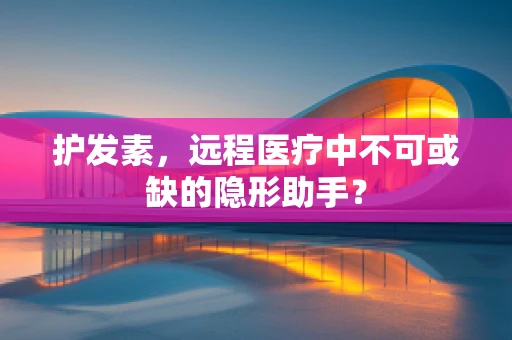 护发素，远程医疗中不可或缺的隐形助手？
