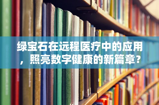 绿宝石在远程医疗中的应用，照亮数字健康的新篇章？
