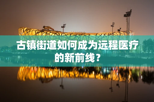 古镇街道如何成为远程医疗的新前线？