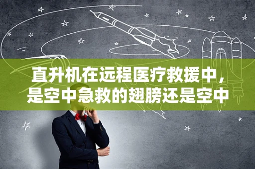 直升机在远程医疗救援中，是空中急救的翅膀还是空中风险？
