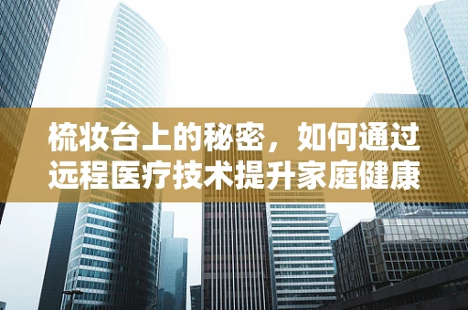 梳妆台上的秘密，如何通过远程医疗技术提升家庭健康管理？