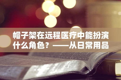 帽子架在远程医疗中能扮演什么角色？——从日常用品到医疗辅助的创意延伸