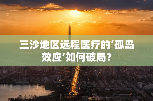 三沙地区远程医疗的‘孤岛效应’如何破局？