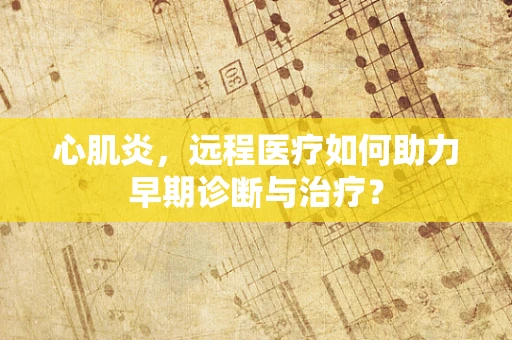 心肌炎，远程医疗如何助力早期诊断与治疗？