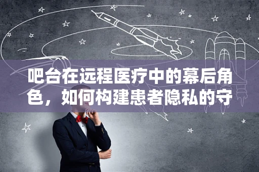 吧台在远程医疗中的幕后角色，如何构建患者隐私的守护站？