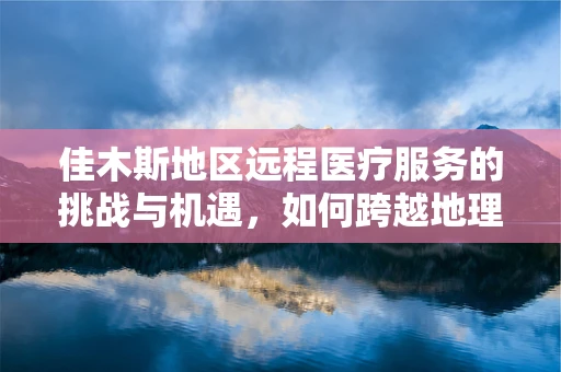 佳木斯地区远程医疗服务的挑战与机遇，如何跨越地理限制，促进医疗资源均衡？