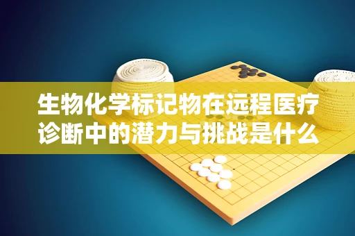 生物化学标记物在远程医疗诊断中的潜力与挑战是什么？