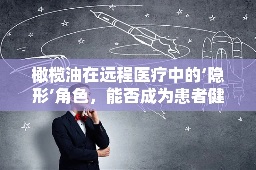 橄榄油在远程医疗中的‘隐形’角色，能否成为患者健康管理的天然良方？