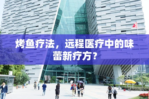 烤鱼疗法，远程医疗中的味蕾新疗方？