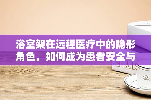浴室架在远程医疗中的隐形角色，如何成为患者安全与便利的桥梁？