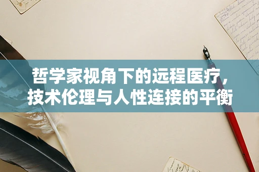 哲学家视角下的远程医疗，技术伦理与人性连接的平衡点何在？