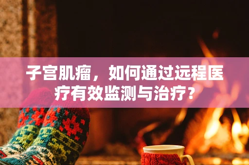 子宫肌瘤，如何通过远程医疗有效监测与治疗？