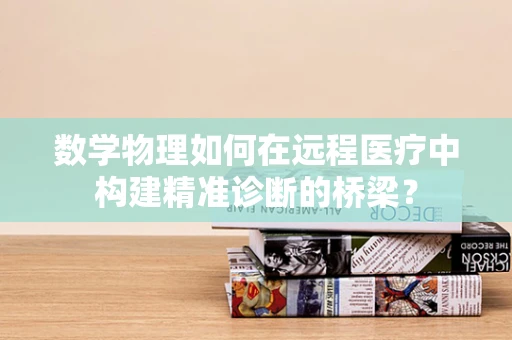 数学物理如何在远程医疗中构建精准诊断的桥梁？