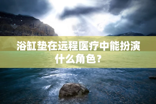 浴缸垫在远程医疗中能扮演什么角色？