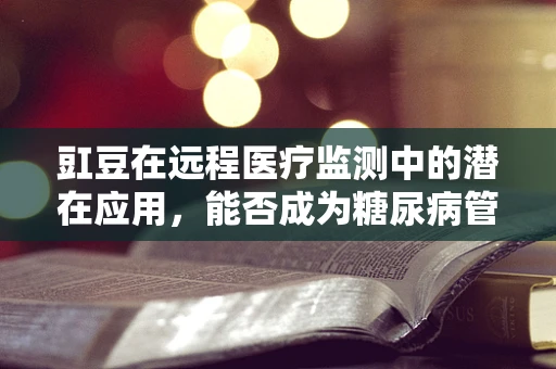 豇豆在远程医疗监测中的潜在应用，能否成为糖尿病管理的‘新宠’？