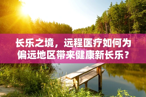长乐之境，远程医疗如何为偏远地区带来健康新长乐？