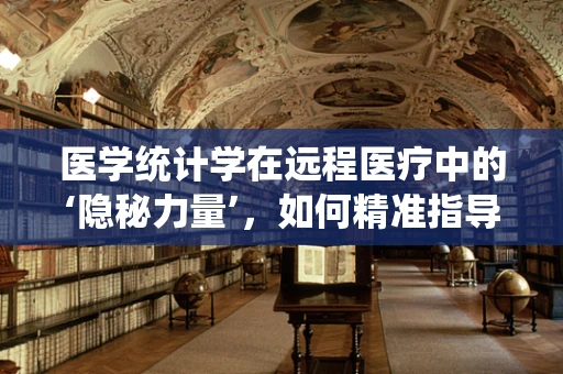医学统计学在远程医疗中的‘隐秘力量’，如何精准指导决策？