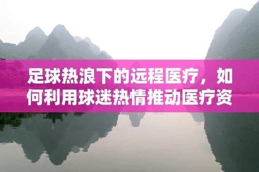 足球热浪下的远程医疗，如何利用球迷热情推动医疗资源优化？