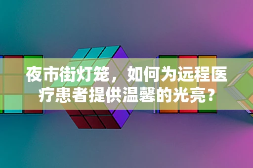 夜市街灯笼，如何为远程医疗患者提供温馨的光亮？