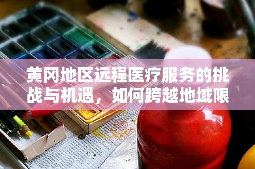 黄冈地区远程医疗服务的挑战与机遇，如何跨越地域限制，实现医疗资源均衡？