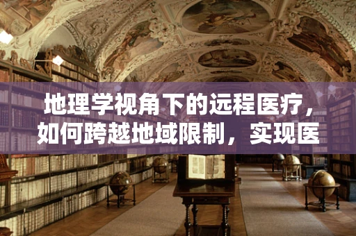 地理学视角下的远程医疗，如何跨越地域限制，实现医疗资源均衡？