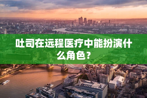 吐司在远程医疗中能扮演什么角色？