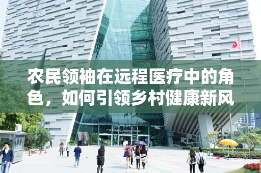 农民领袖在远程医疗中的角色，如何引领乡村健康新风尚？