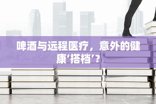 啤酒与远程医疗，意外的健康‘搭档’？
