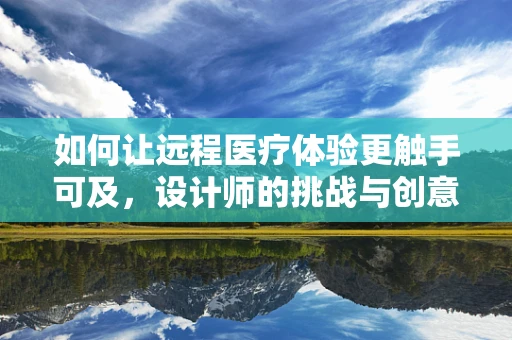 如何让远程医疗体验更触手可及，设计师的挑战与创意