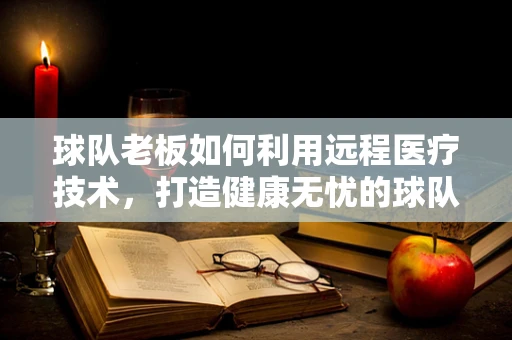 球队老板如何利用远程医疗技术，打造健康无忧的球队阵容？