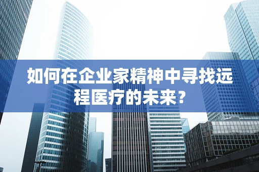 如何在企业家精神中寻找远程医疗的未来？
