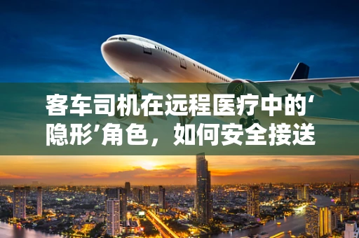 客车司机在远程医疗中的‘隐形’角色，如何安全接送患者？