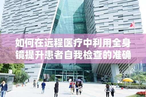 如何在远程医疗中利用全身镜提升患者自我检查的准确性？