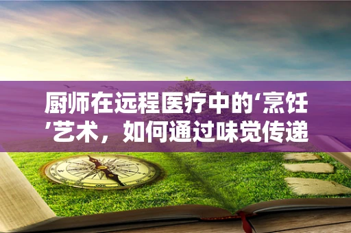 厨师在远程医疗中的‘烹饪’艺术，如何通过味觉传递健康信息？