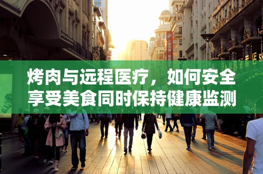 烤肉与远程医疗，如何安全享受美食同时保持健康监测？