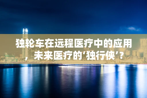 独轮车在远程医疗中的应用，未来医疗的‘独行侠’？
