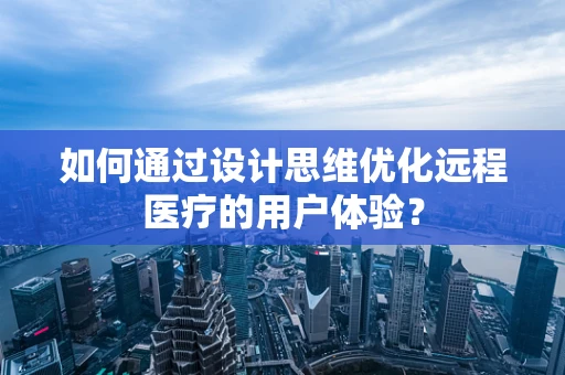 如何通过设计思维优化远程医疗的用户体验？