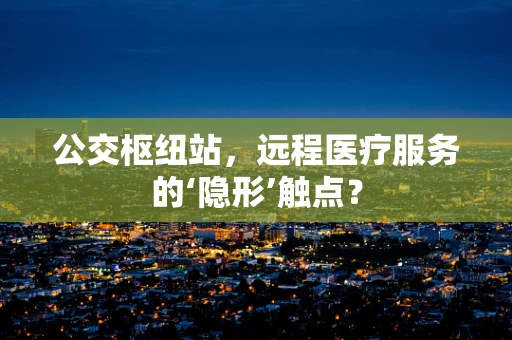公交枢纽站，远程医疗服务的‘隐形’触点？