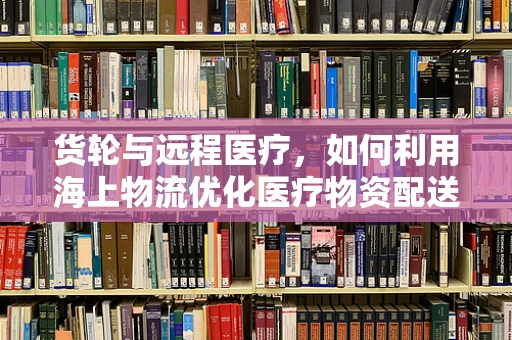 货轮与远程医疗，如何利用海上物流优化医疗物资配送？