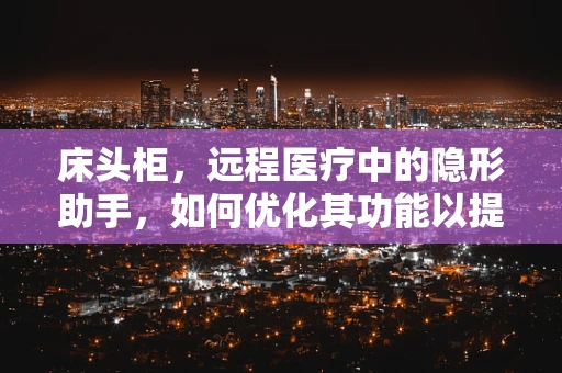 床头柜，远程医疗中的隐形助手，如何优化其功能以提升患者体验？