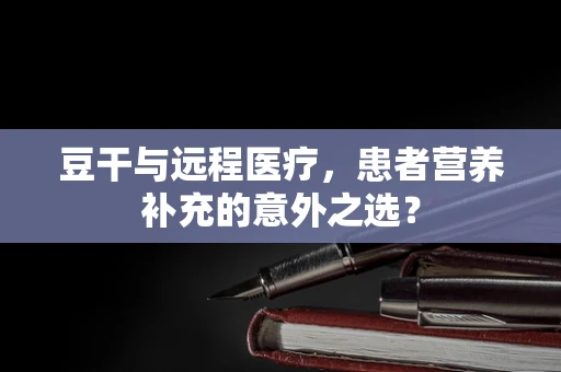 豆干与远程医疗，患者营养补充的意外之选？