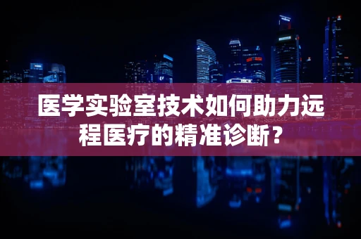 医学实验室技术如何助力远程医疗的精准诊断？
