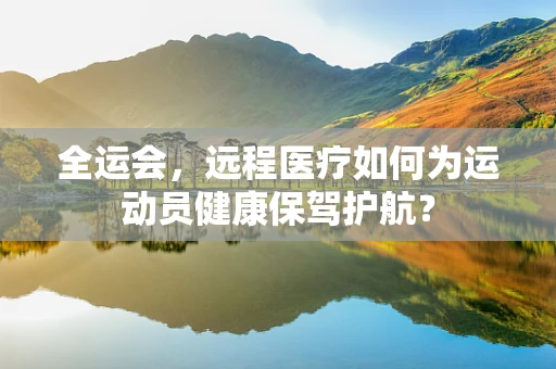 全运会，远程医疗如何为运动员健康保驾护航？