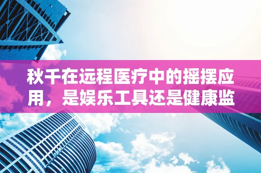 秋千在远程医疗中的摇摆应用，是娱乐工具还是健康监测新宠？