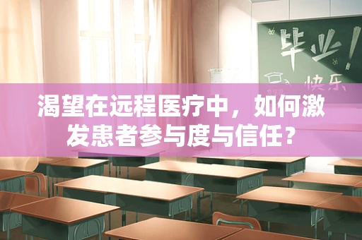 渴望在远程医疗中，如何激发患者参与度与信任？